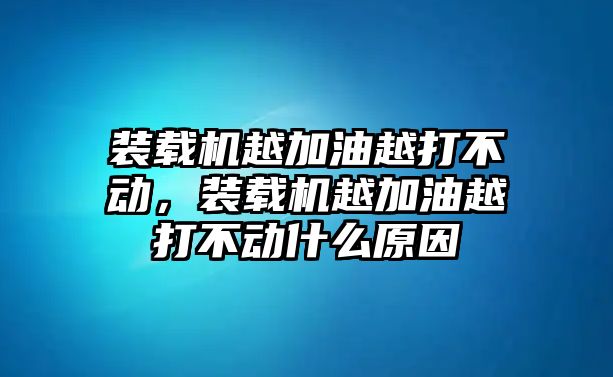 裝載機越加油越打不動，裝載機越加油越打不動什么原因