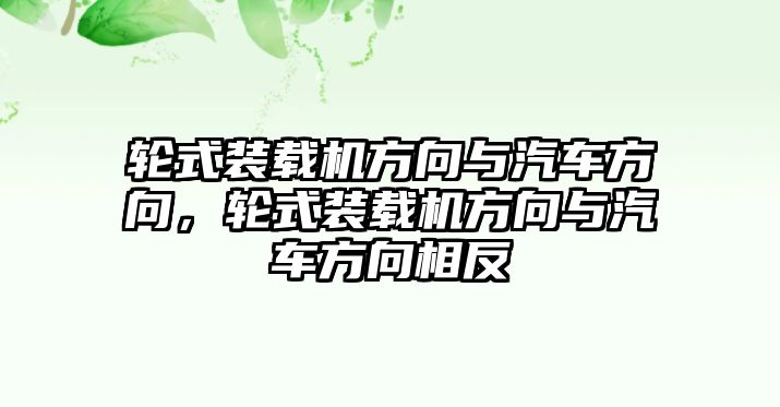 輪式裝載機方向與汽車方向，輪式裝載機方向與汽車方向相反