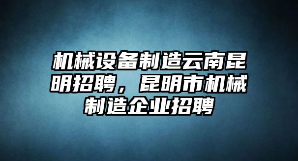 機械設備制造云南昆明招聘，昆明市機械制造企業招聘