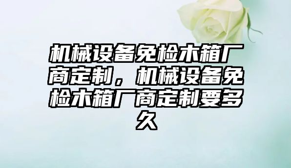 機械設備免檢木箱廠商定制，機械設備免檢木箱廠商定制要多久