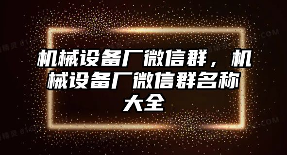 機械設備廠微信群，機械設備廠微信群名稱大全