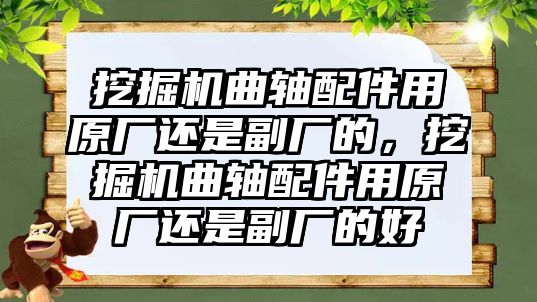 挖掘機曲軸配件用原廠還是副廠的，挖掘機曲軸配件用原廠還是副廠的好