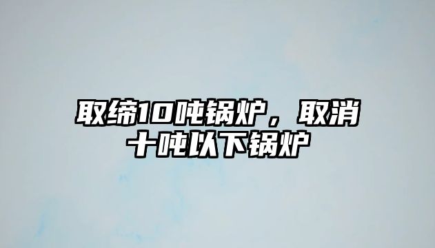 取締10噸鍋爐，取消十噸以下鍋爐