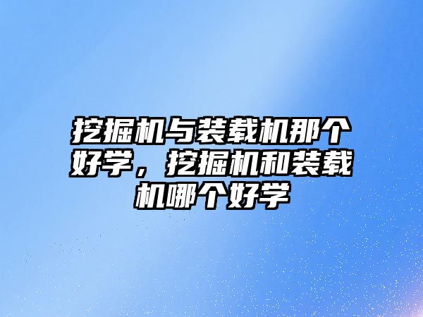 挖掘機與裝載機那個好學，挖掘機和裝載機哪個好學