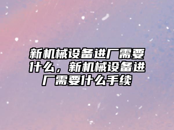 新機械設(shè)備進廠需要什么，新機械設(shè)備進廠需要什么手續(xù)