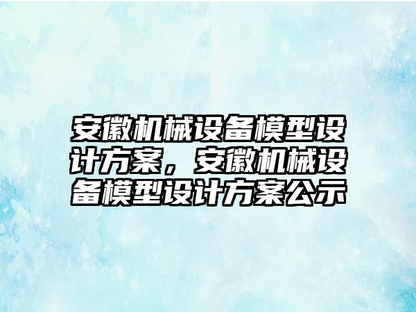 安徽機(jī)械設(shè)備模型設(shè)計方案，安徽機(jī)械設(shè)備模型設(shè)計方案公示