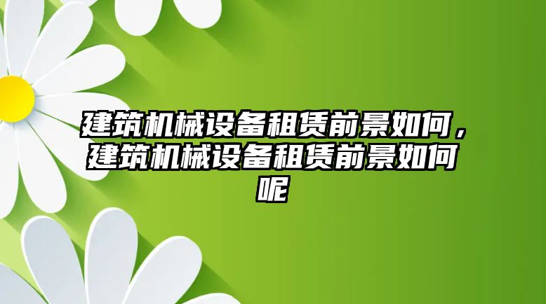 建筑機械設(shè)備租賃前景如何，建筑機械設(shè)備租賃前景如何呢