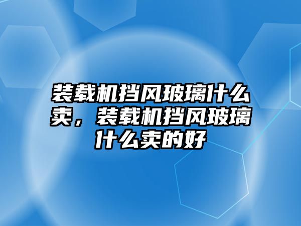 裝載機(jī)擋風(fēng)玻璃什么賣，裝載機(jī)擋風(fēng)玻璃什么賣的好