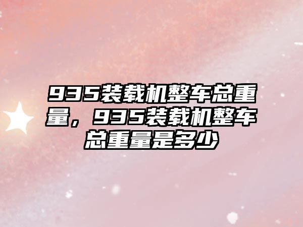 935裝載機整車總重量，935裝載機整車總重量是多少