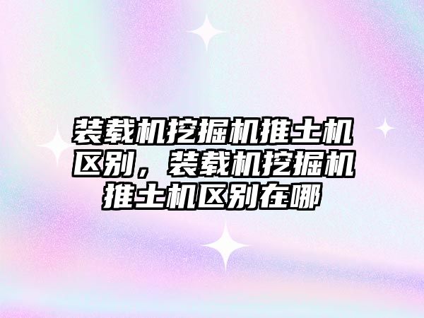 裝載機挖掘機推土機區別，裝載機挖掘機推土機區別在哪