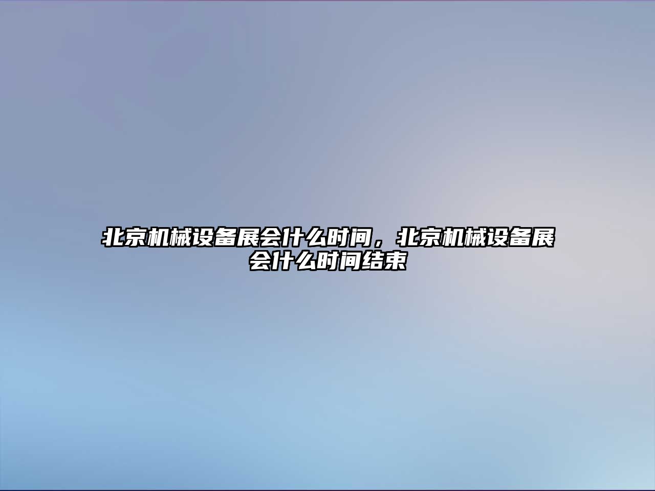 北京機(jī)械設(shè)備展會什么時(shí)間，北京機(jī)械設(shè)備展會什么時(shí)間結(jié)束