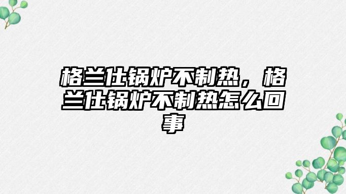 格蘭仕鍋爐不制熱，格蘭仕鍋爐不制熱怎么回事