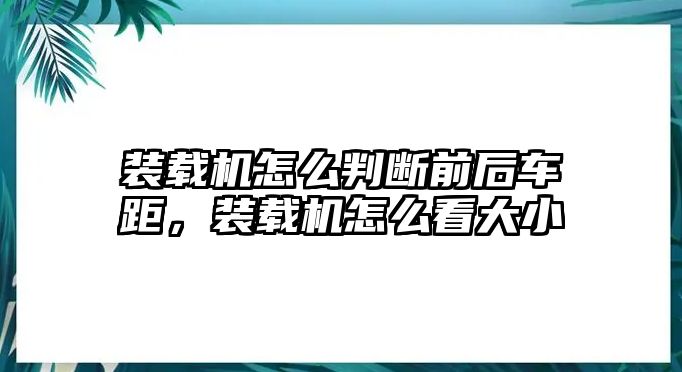 裝載機怎么判斷前后車距，裝載機怎么看大小