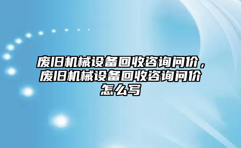 廢舊機(jī)械設(shè)備回收咨詢問價(jià)，廢舊機(jī)械設(shè)備回收咨詢問價(jià)怎么寫