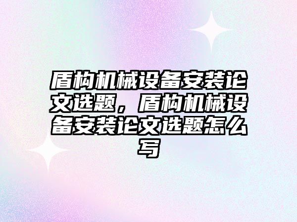 盾構機械設備安裝論文選題，盾構機械設備安裝論文選題怎么寫