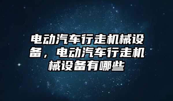 電動汽車行走機械設備，電動汽車行走機械設備有哪些