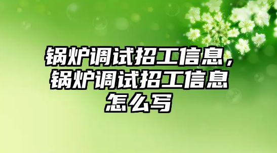 鍋爐調試招工信息，鍋爐調試招工信息怎么寫