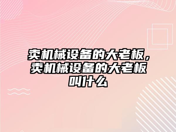 賣機械設備的大老板，賣機械設備的大老板叫什么