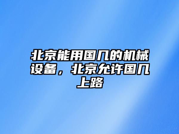 北京能用國幾的機械設(shè)備，北京允許國幾上路