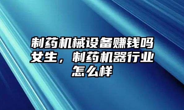 制藥機(jī)械設(shè)備賺錢(qián)嗎女生，制藥機(jī)器行業(yè)怎么樣