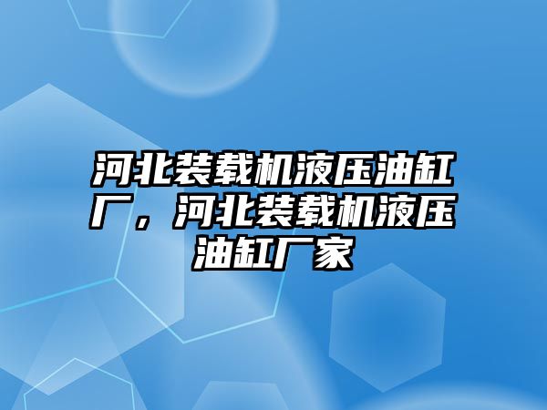 河北裝載機液壓油缸廠，河北裝載機液壓油缸廠家