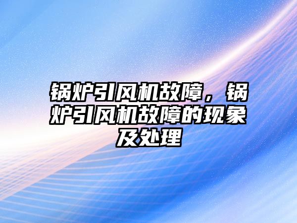 鍋爐引風(fēng)機故障，鍋爐引風(fēng)機故障的現(xiàn)象及處理