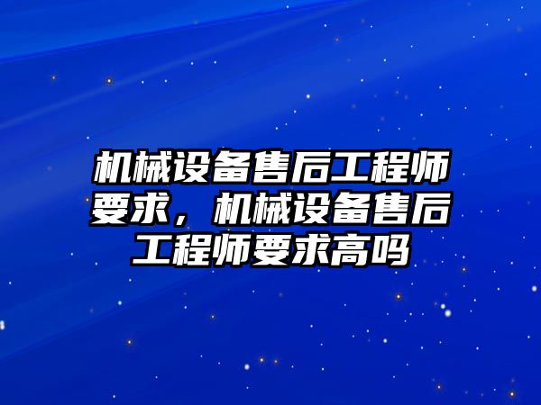 機械設備售后工程師要求，機械設備售后工程師要求高嗎