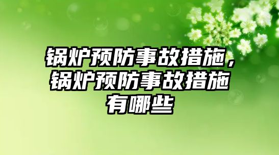 鍋爐預防事故措施，鍋爐預防事故措施有哪些