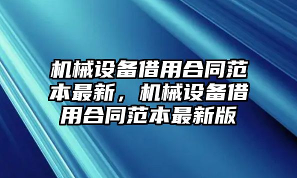 機械設備借用合同范本最新，機械設備借用合同范本最新版