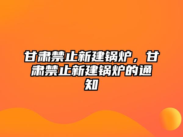 甘肅禁止新建鍋爐，甘肅禁止新建鍋爐的通知