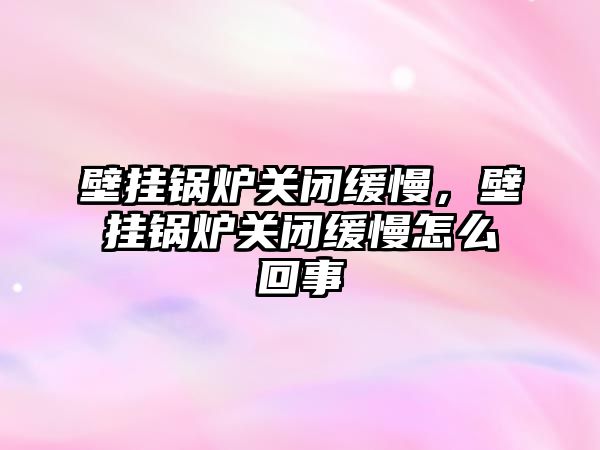 壁掛鍋爐關閉緩慢，壁掛鍋爐關閉緩慢怎么回事