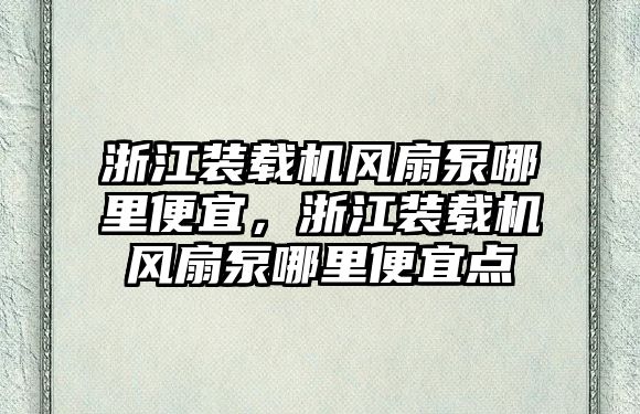 浙江裝載機風扇泵哪里便宜，浙江裝載機風扇泵哪里便宜點