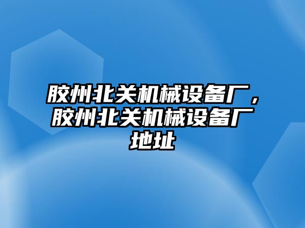 膠州北關機械設備廠，膠州北關機械設備廠地址