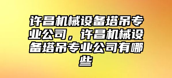 許昌機(jī)械設(shè)備塔吊專業(yè)公司，許昌機(jī)械設(shè)備塔吊專業(yè)公司有哪些