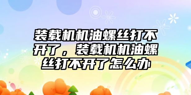 裝載機機油螺絲打不開了，裝載機機油螺絲打不開了怎么辦