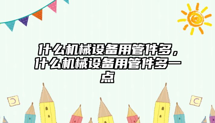 什么機械設備用管件多，什么機械設備用管件多一點