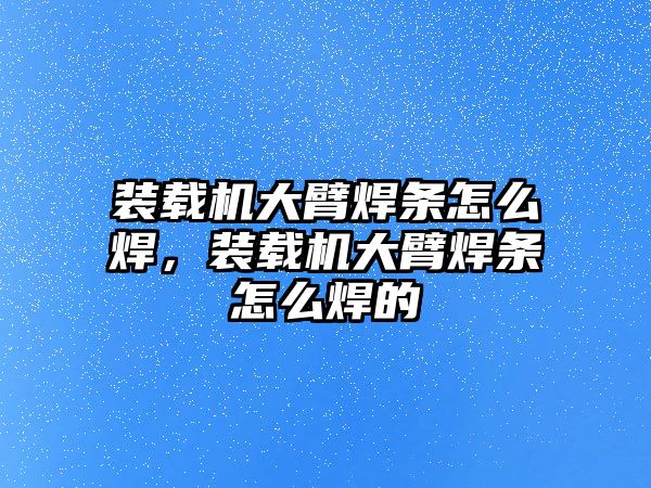 裝載機大臂焊條怎么焊，裝載機大臂焊條怎么焊的