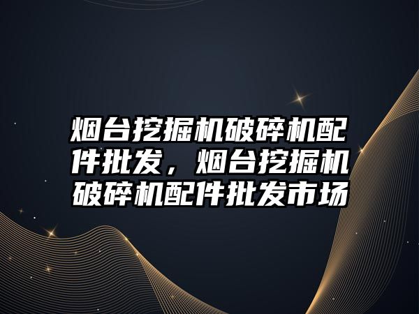 煙臺挖掘機破碎機配件批發(fā)，煙臺挖掘機破碎機配件批發(fā)市場