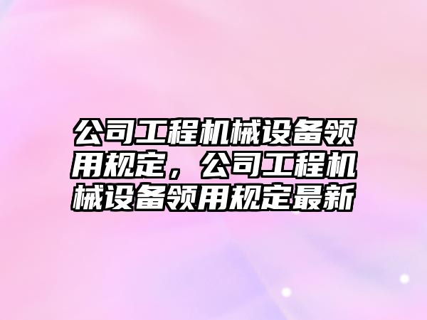 公司工程機械設備領用規定，公司工程機械設備領用規定最新