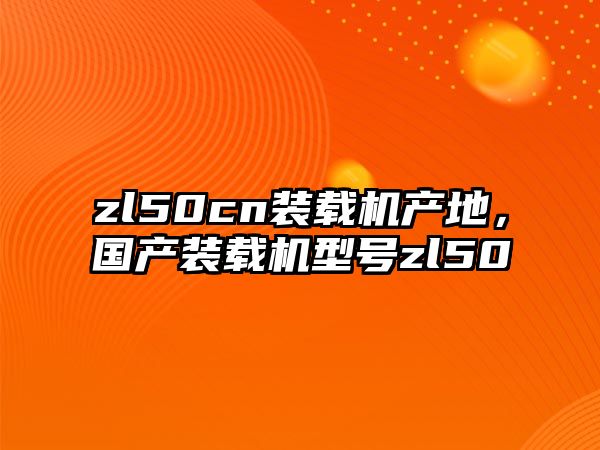 zl50cn裝載機產(chǎn)地，國產(chǎn)裝載機型號zl50