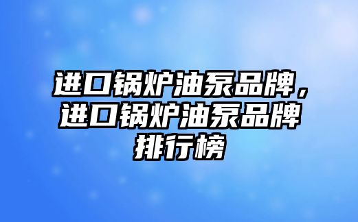 進口鍋爐油泵品牌，進口鍋爐油泵品牌排行榜