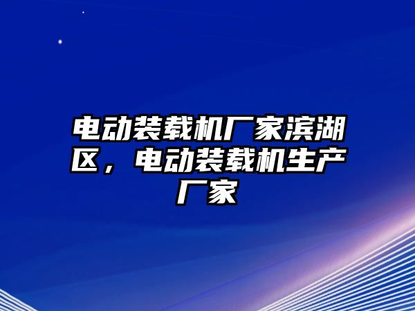 電動裝載機廠家濱湖區，電動裝載機生產廠家