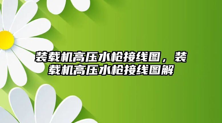 裝載機高壓水槍接線圖，裝載機高壓水槍接線圖解