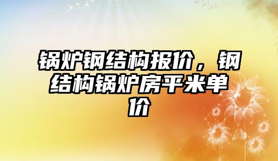 鍋爐鋼結構報價，鋼結構鍋爐房平米單價