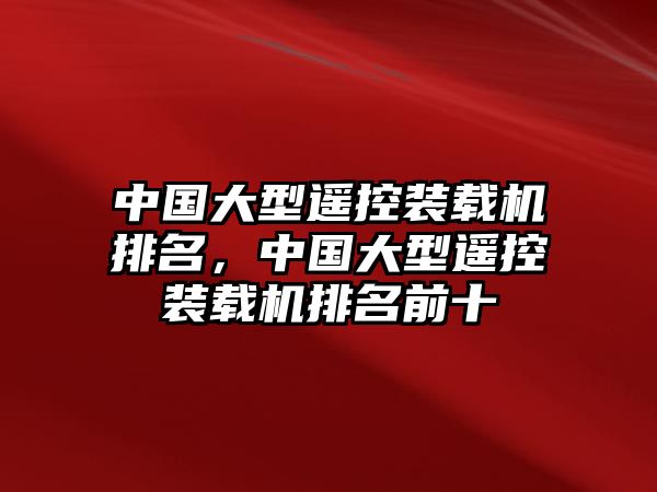 中國(guó)大型遙控裝載機(jī)排名，中國(guó)大型遙控裝載機(jī)排名前十