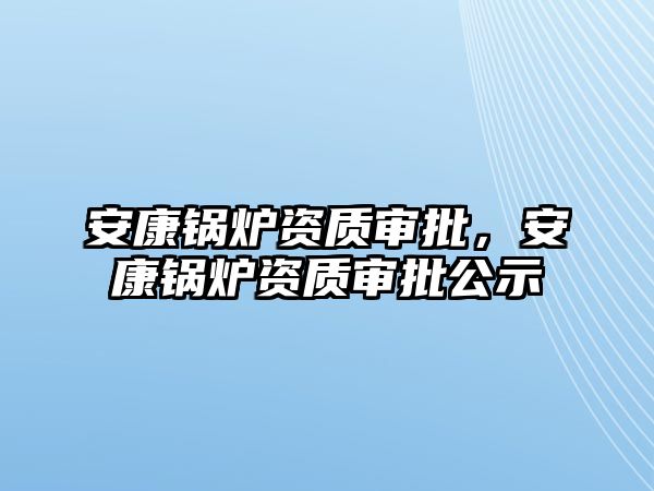 安康鍋爐資質審批，安康鍋爐資質審批公示