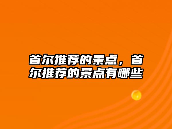 首爾推薦的景點，首爾推薦的景點有哪些