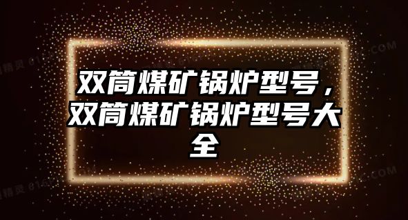 雙筒煤礦鍋爐型號，雙筒煤礦鍋爐型號大全