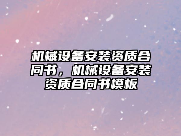 機械設備安裝資質合同書，機械設備安裝資質合同書模板