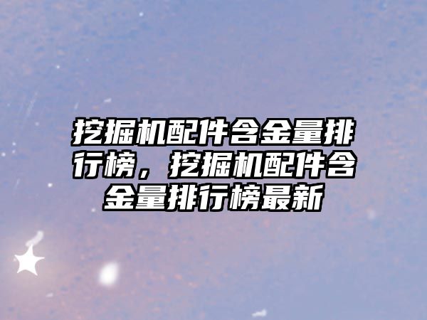 挖掘機配件含金量排行榜，挖掘機配件含金量排行榜最新